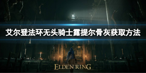 艾尔登法环无头骑士露提尔骨灰如何获取 艾尔登法环新手教程分享