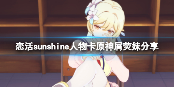 恋活sunshine人物卡原神屑荧妹分享 恋活sunshine新手攻略心得