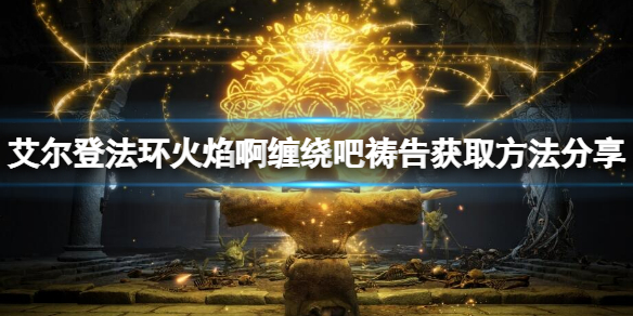 艾尔登法环火焰啊缠绕吧祷告如何获得 艾尔登法环机制详解
