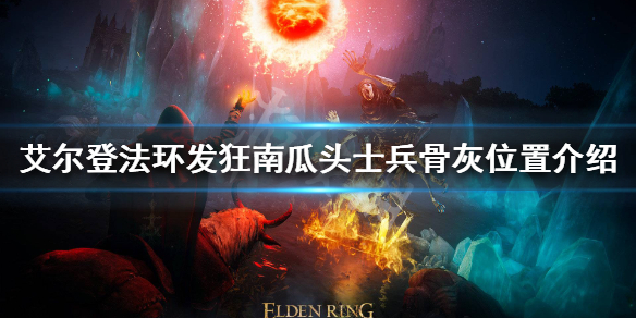 老头环发狂南瓜头士兵骨灰在哪 艾尔登法环新手入门攻略详解