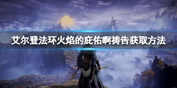 艾尔登法环火焰的庇佑啊怎么获得 艾尔登法环新手细节攻略